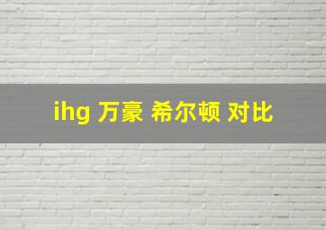 ihg 万豪 希尔顿 对比